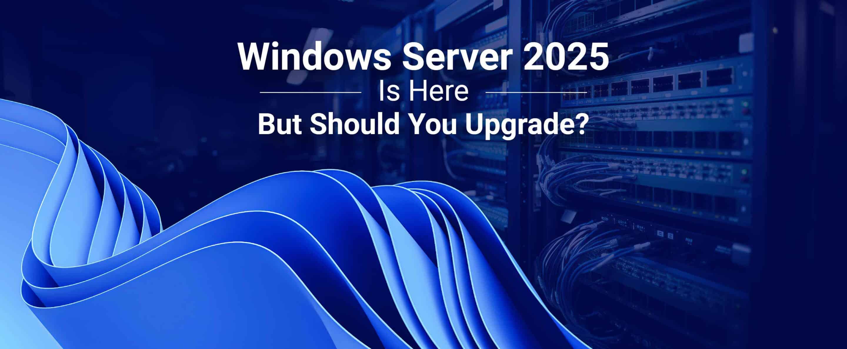 Windows Server 2025 Is Here: But Should You Upgrade?